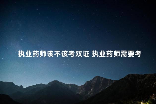 执业药师该不该考双证 执业药师需要考双证吗